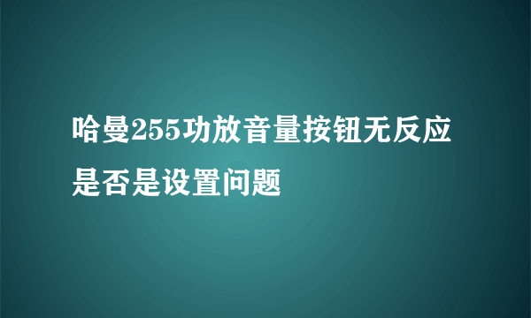 哈曼255功放音量按钮无反应是否是设置问题