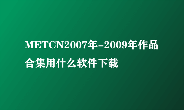 METCN2007年-2009年作品合集用什么软件下载