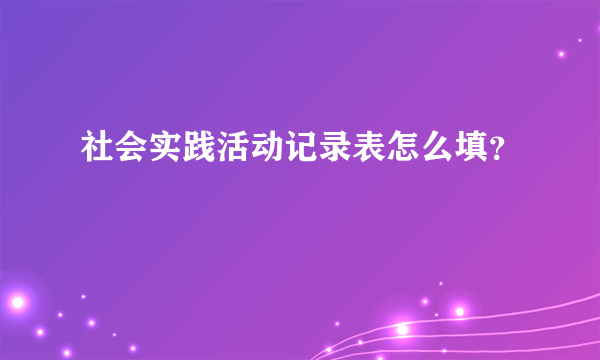 社会实践活动记录表怎么填？