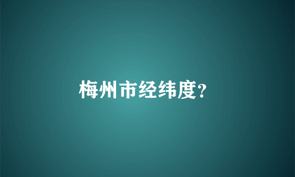 梅州市经纬度？