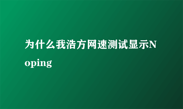 为什么我浩方网速测试显示Noping