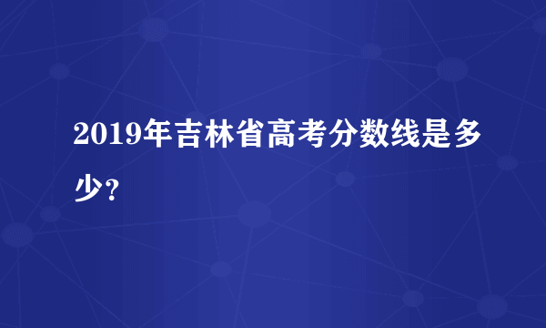 2019年吉林省高考分数线是多少？