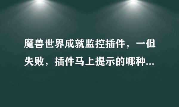 魔兽世界成就监控插件，一但失败，插件马上提示的哪种。100分 谢谢