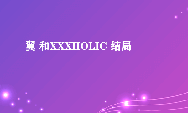 翼 和XXXHOLIC 结局