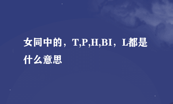 女同中的，T,P,H,BI，L都是什么意思