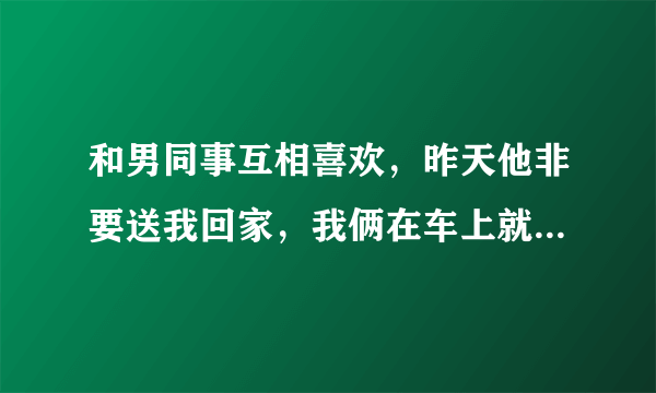 和男同事互相喜欢，昨天他非要送我回家，我俩在车上就亲起来了，到现在就一直没联系我，他是后悔了吗？