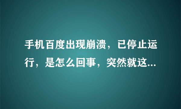 手机百度出现崩溃，已停止运行，是怎么回事，突然就这样了，关机重启还是这样？