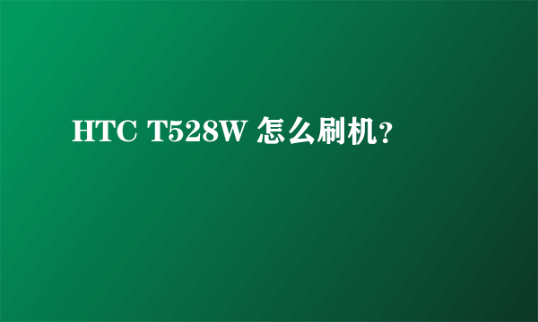 HTC T528W 怎么刷机？