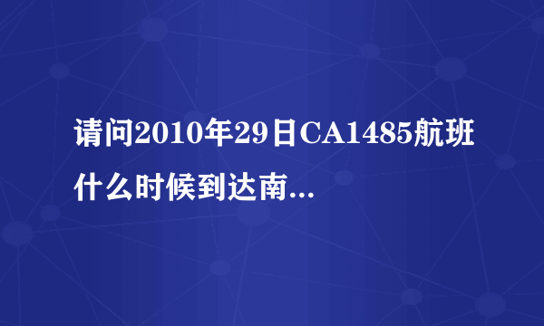 请问2010年29日CA1485航班什么时候到达南宁求大神帮助