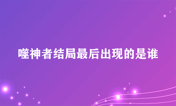 噬神者结局最后出现的是谁