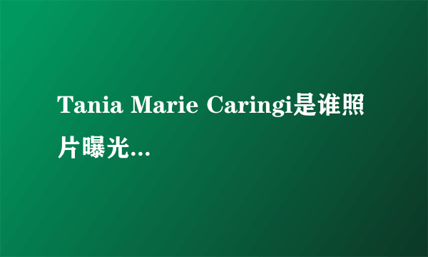 Tania Marie Caringi是谁照片曝光？Tania Marie Caringi怎么读