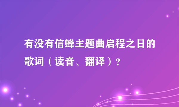 有没有信蜂主题曲启程之日的歌词（读音、翻译）？