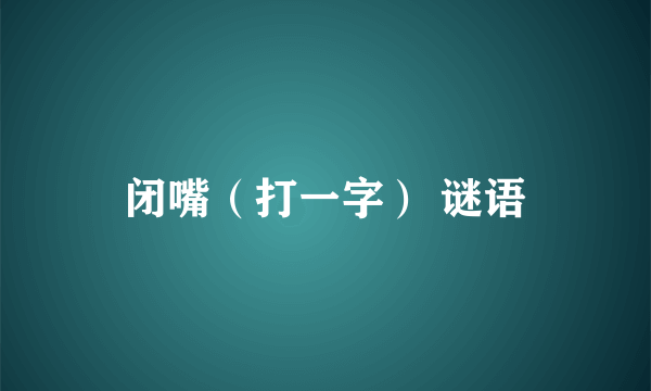 闭嘴（打一字） 谜语