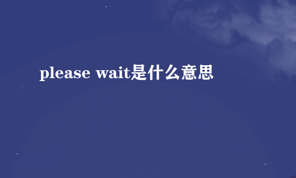 please wait是什么意思