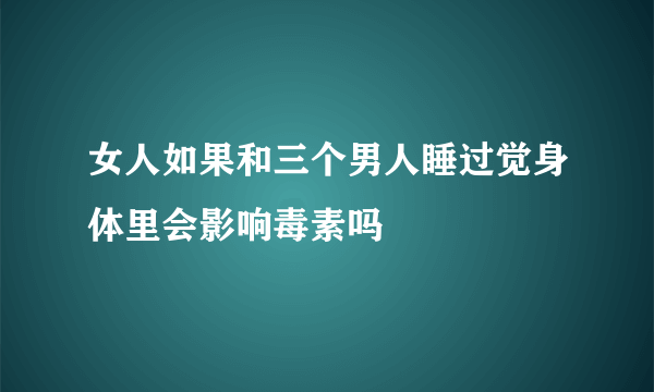 女人如果和三个男人睡过觉身体里会影响毒素吗