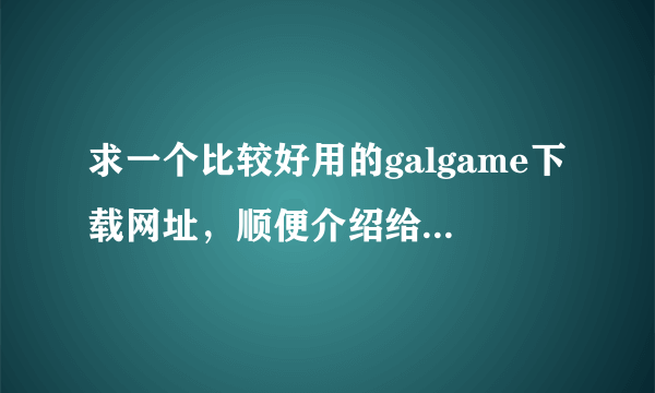 求一个比较好用的galgame下载网址，顺便介绍给我一些好的galgame，pc/psp版均可