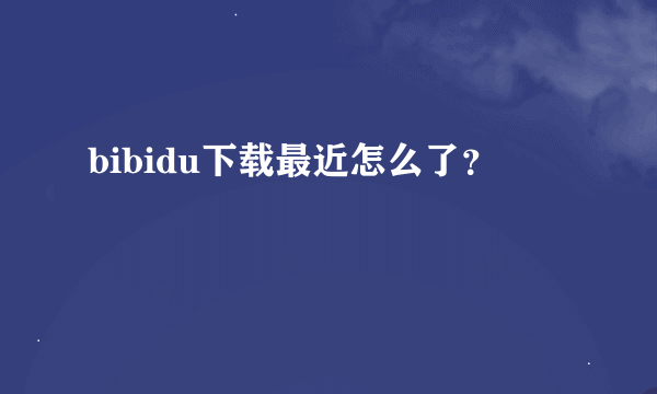 bibidu下载最近怎么了？