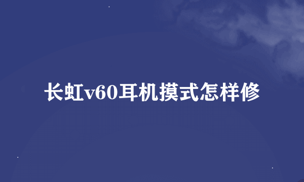 长虹v60耳机摸式怎样修