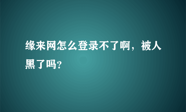 缘来网怎么登录不了啊，被人黑了吗？