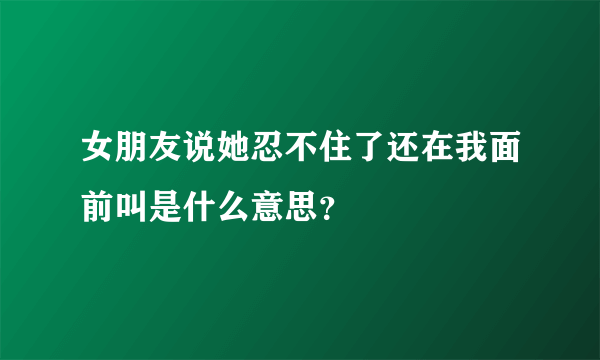 女朋友说她忍不住了还在我面前叫是什么意思？