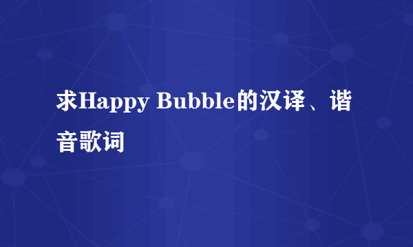 求Happy Bubble的汉译、谐音歌词