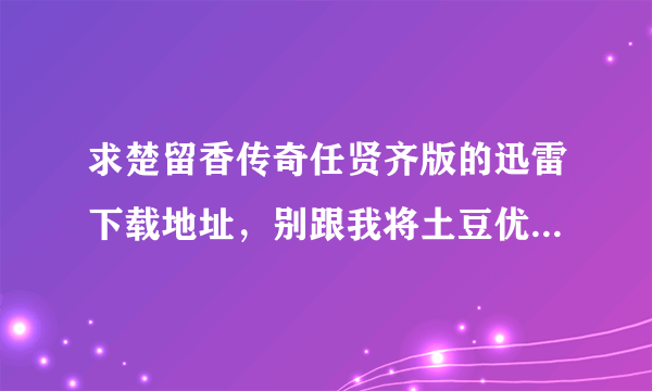 求楚留香传奇任贤齐版的迅雷下载地址，别跟我将土豆优酷可以下载这个我知道，我要的是迅雷下载地址谢谢！