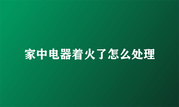 家中电器着火了怎么处理