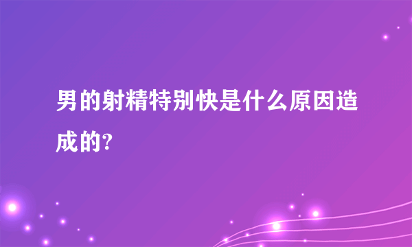 男的射精特别快是什么原因造成的?