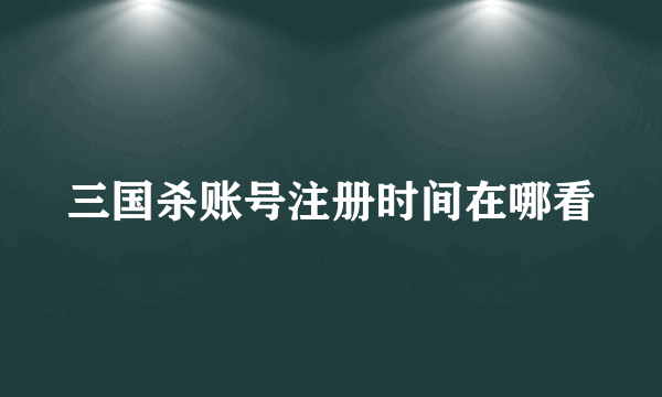 三国杀账号注册时间在哪看