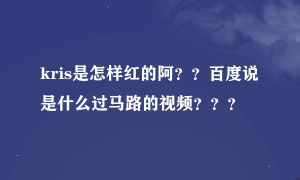 kris是怎样红的阿？？百度说是什么过马路的视频？？？