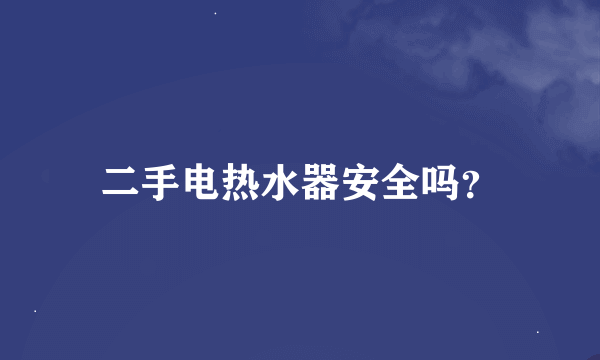 二手电热水器安全吗？