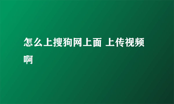 怎么上搜狗网上面 上传视频 啊