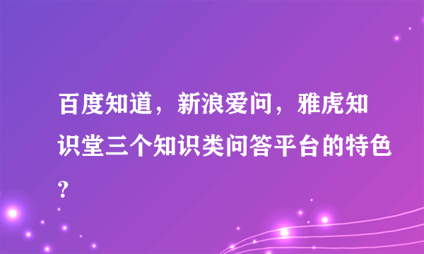 百度知道，新浪爱问，雅虎知识堂三个知识类问答平台的特色？