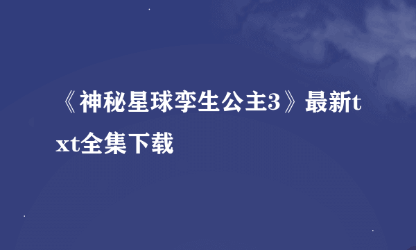 《神秘星球孪生公主3》最新txt全集下载