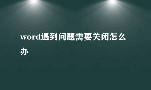 word遇到问题需要关闭怎么办