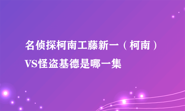 名侦探柯南工藤新一（柯南）VS怪盗基德是哪一集