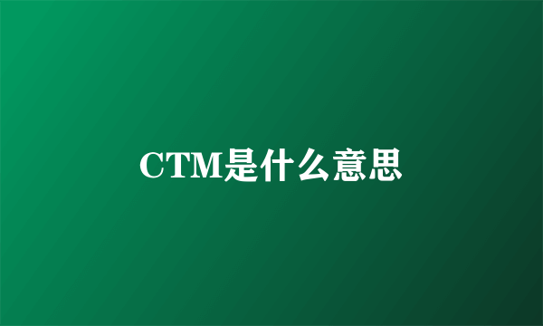 CTM是什么意思