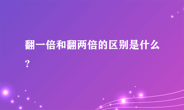 翻一倍和翻两倍的区别是什么？