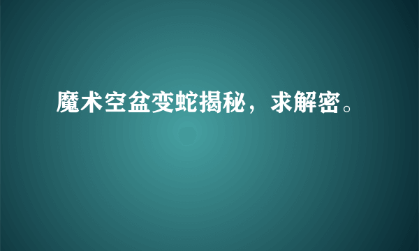 魔术空盆变蛇揭秘，求解密。