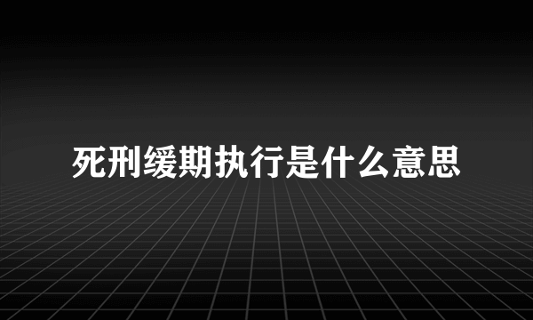 死刑缓期执行是什么意思