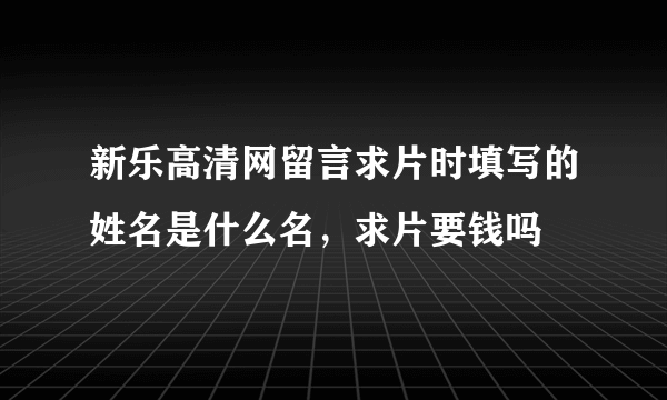 新乐高清网留言求片时填写的姓名是什么名，求片要钱吗