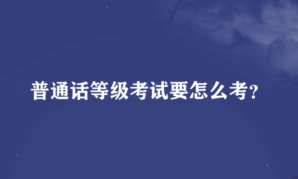 普通话等级考试要怎么考？