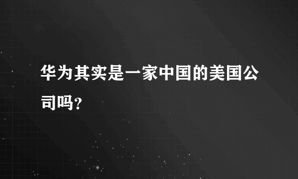 华为其实是一家中国的美国公司吗？