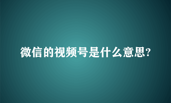 微信的视频号是什么意思?