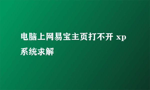 电脑上网易宝主页打不开 xp系统求解