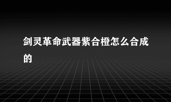 剑灵革命武器紫合橙怎么合成的