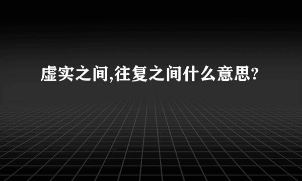 虚实之间,往复之间什么意思?