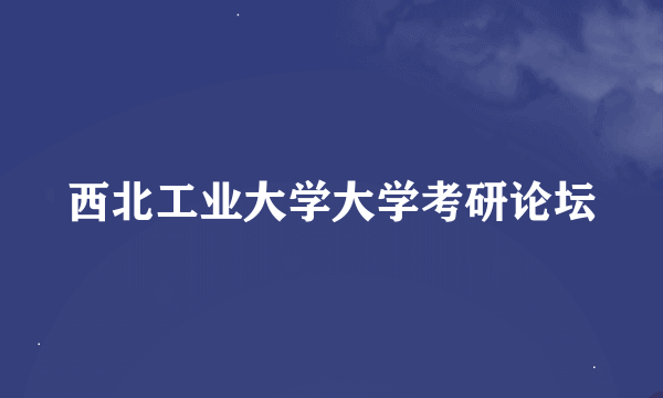 西北工业大学大学考研论坛