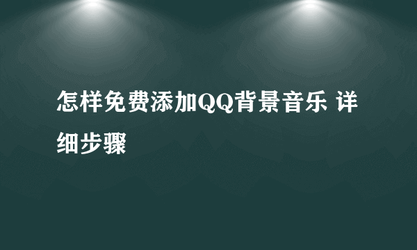 怎样免费添加QQ背景音乐 详细步骤