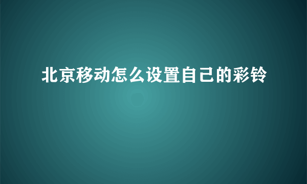 北京移动怎么设置自己的彩铃